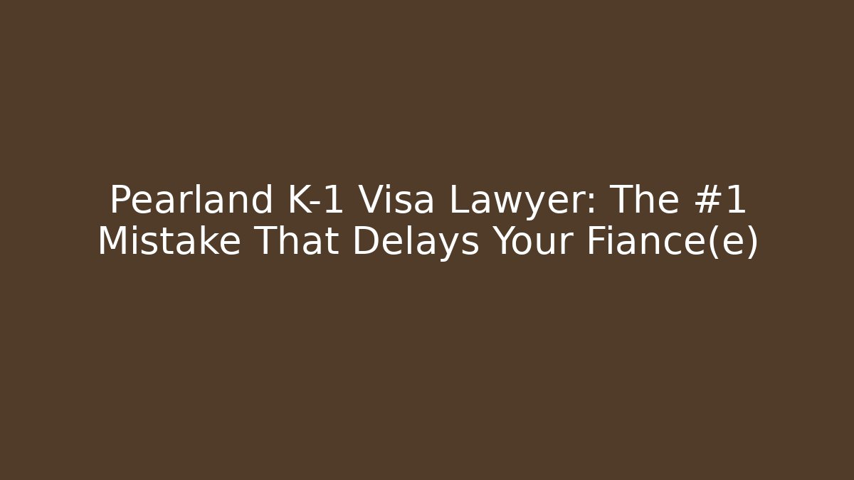Pearland K-1 Visa Lawyer: The #1 Mistake That Delays Your Fiancé(e)