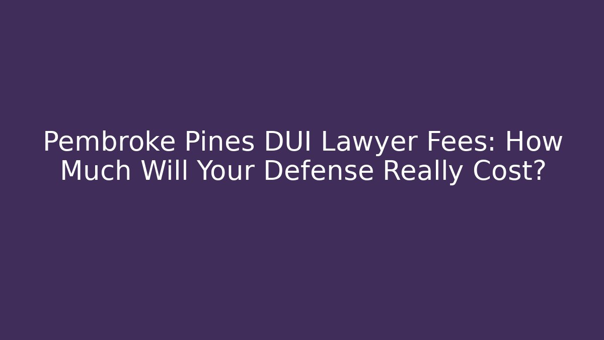 Pembroke Pines DUI Lawyer Fees: How Much Will Your Defense Really Cost?
