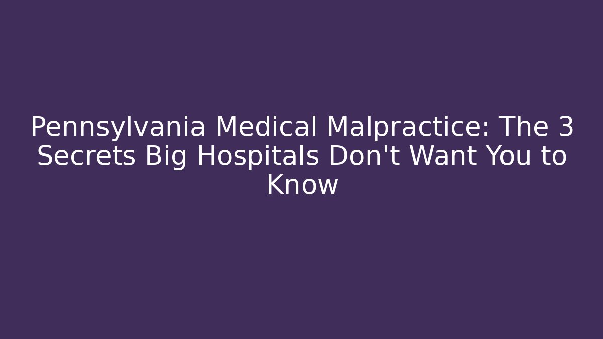 Pennsylvania Medical Malpractice: The 3 Secrets Big Hospitals Don’t Want You to Know
