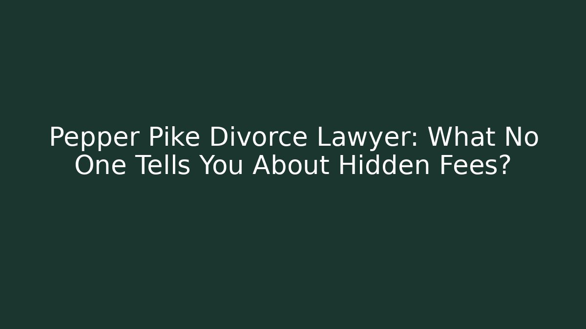 Pepper Pike Divorce Lawyer: What No One Tells You About Hidden Fees?