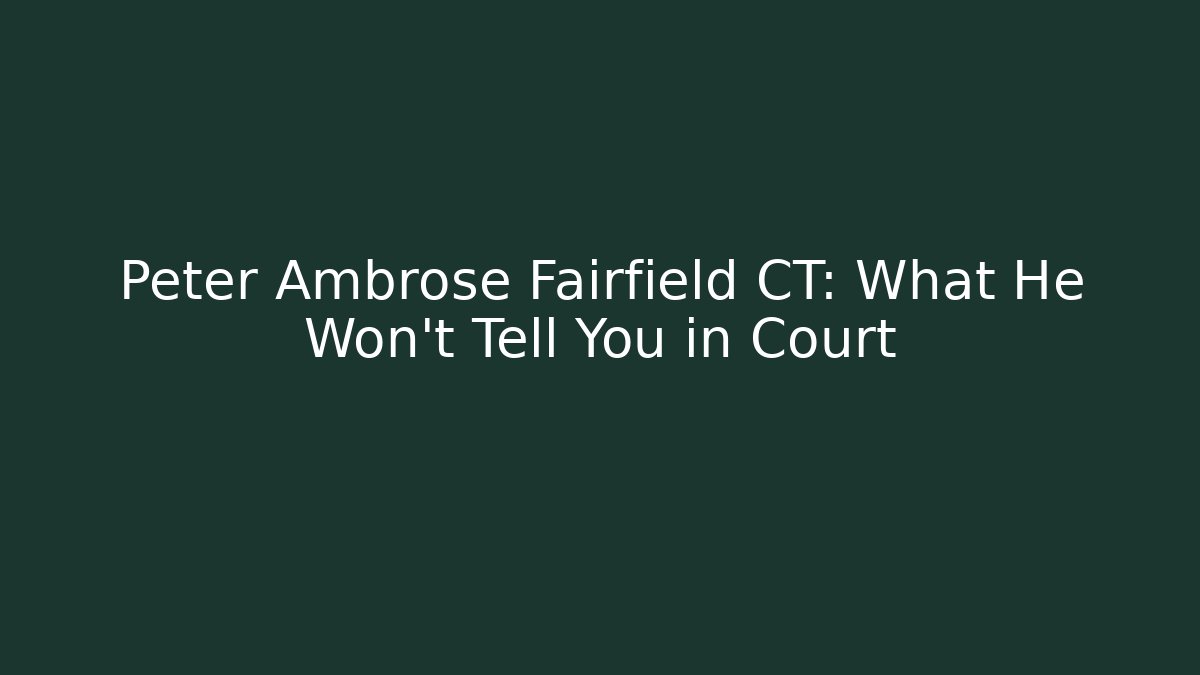 Peter Ambrose Fairfield CT: What He Won’t Tell You in Court