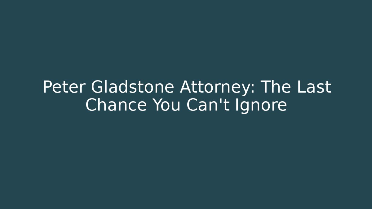 Peter Gladstone Attorney: The Last Chance You Can't Ignore