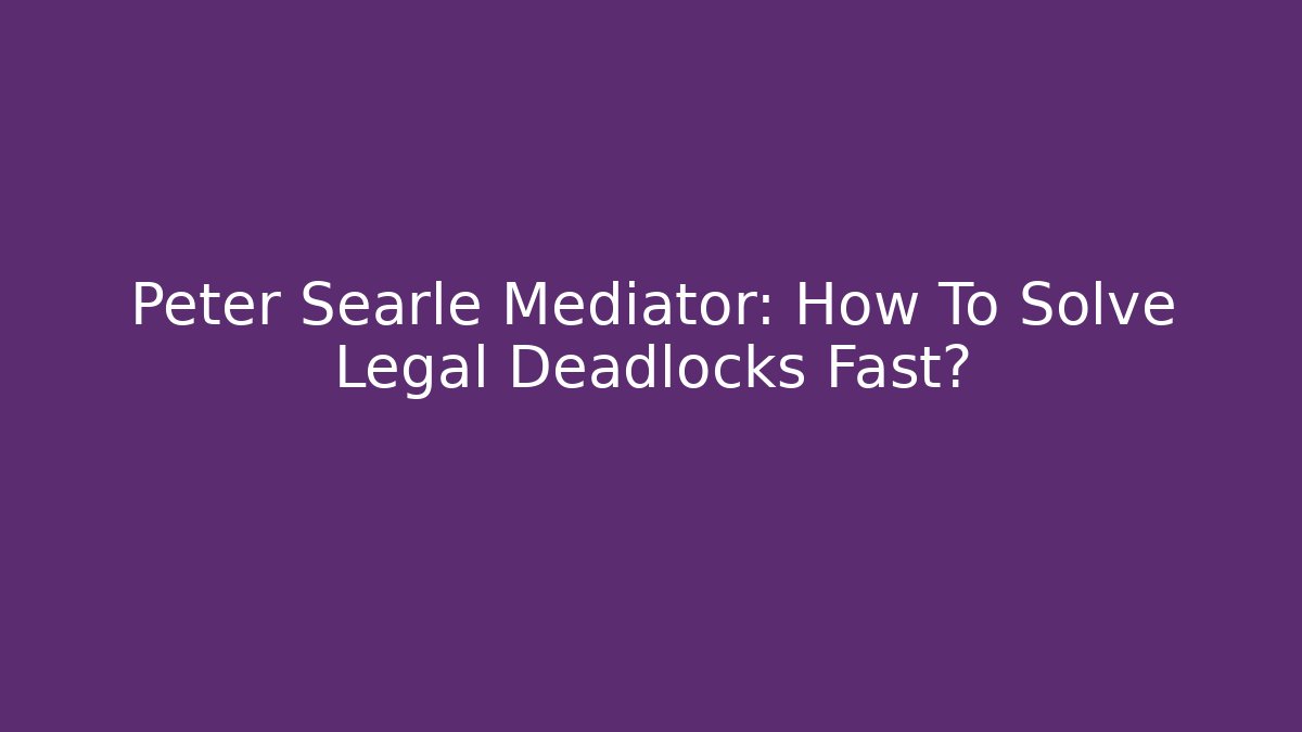 Peter Searle Mediator: How To Solve Legal Deadlocks Fast?