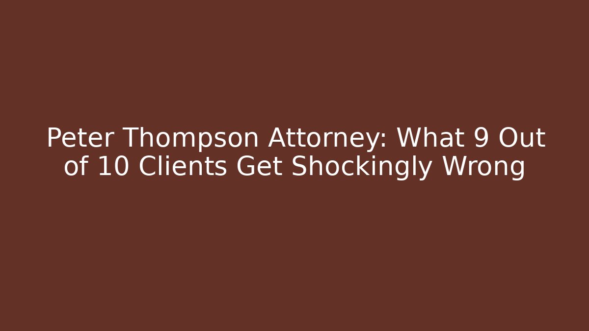 Peter Thompson Attorney: What 9 Out of 10 Clients Get Shockingly Wrong