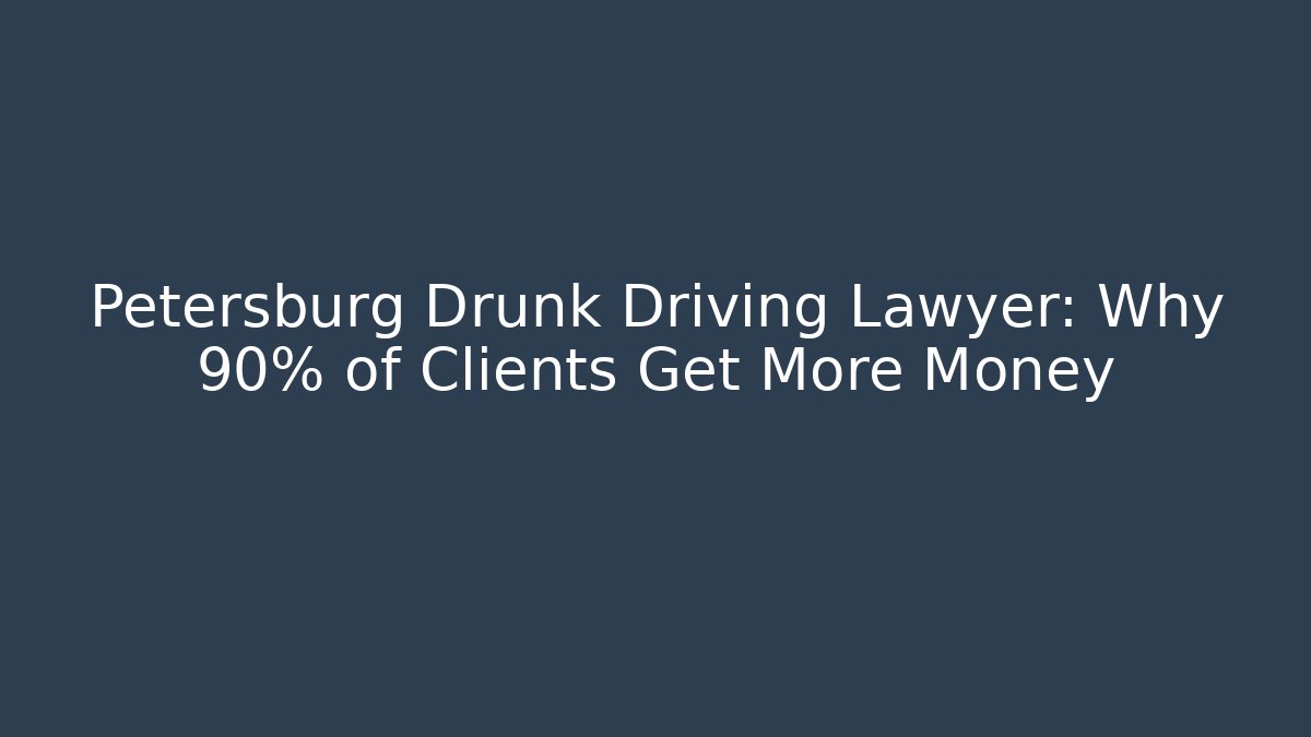 Petersburg Drunk Driving Lawyer: Why 90% of Clients Get More Money