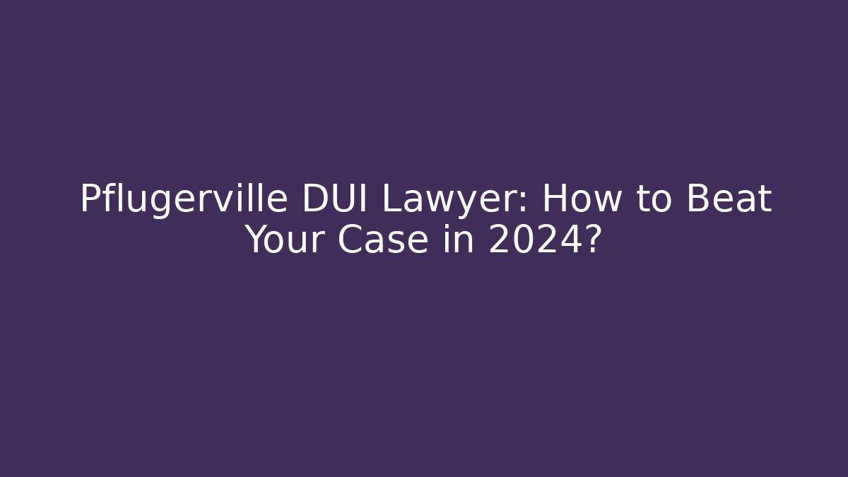 Pflugerville DUI Lawyer: How to Beat Your Case in 2024?
