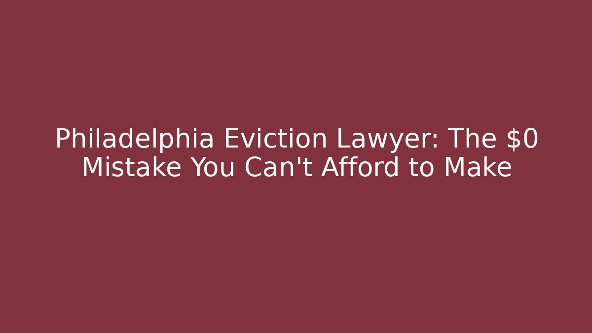 Philadelphia Eviction Lawyer: The $0 Mistake You Can't Afford to Make