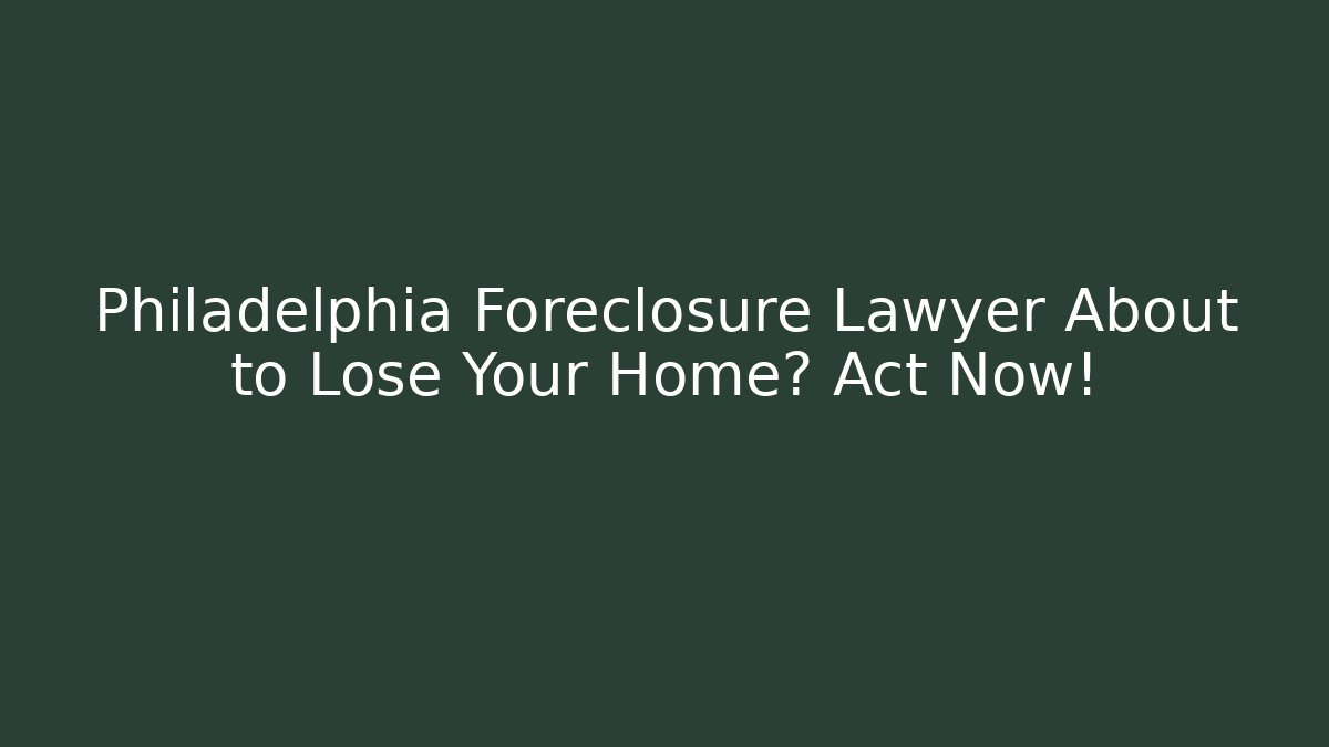 Philadelphia Foreclosure Lawyer About to Lose Your Home? Act Now!