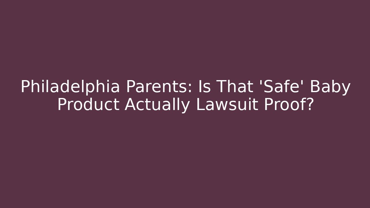 Philadelphia Parents: Is That 'Safe' Baby Product Actually Lawsuit Proof?