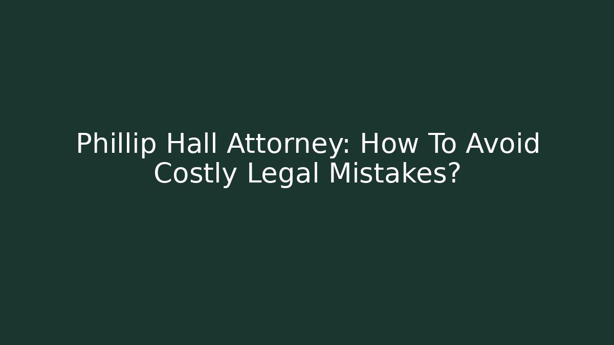 Phillip Hall Attorney: How To Avoid Costly Legal Mistakes?