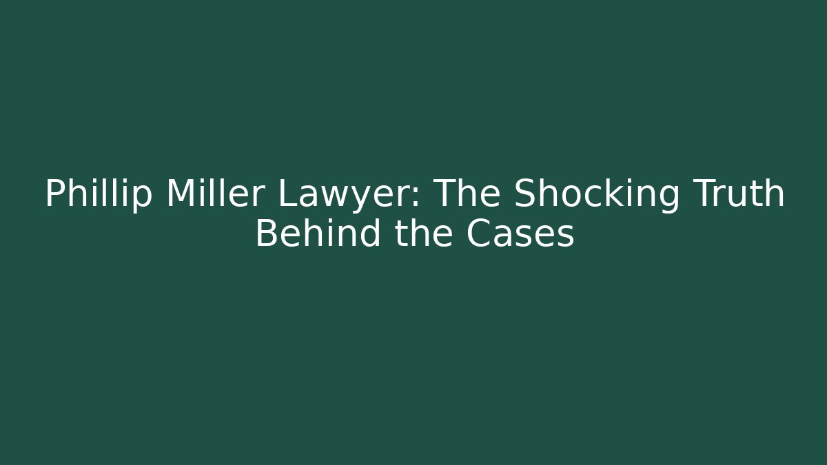 Phillip Miller Lawyer: The Shocking Truth Behind the Cases