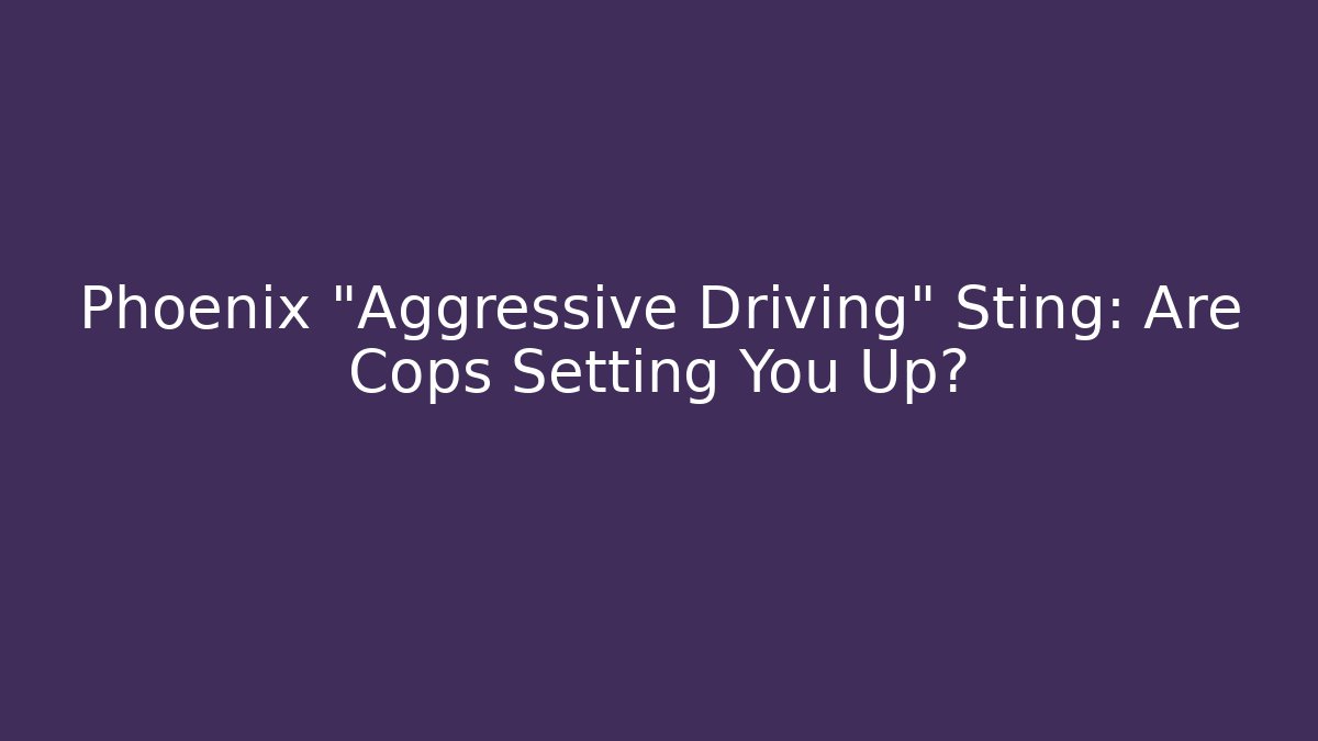 Phoenix “Aggressive Driving” Sting: Are Cops Setting You Up?