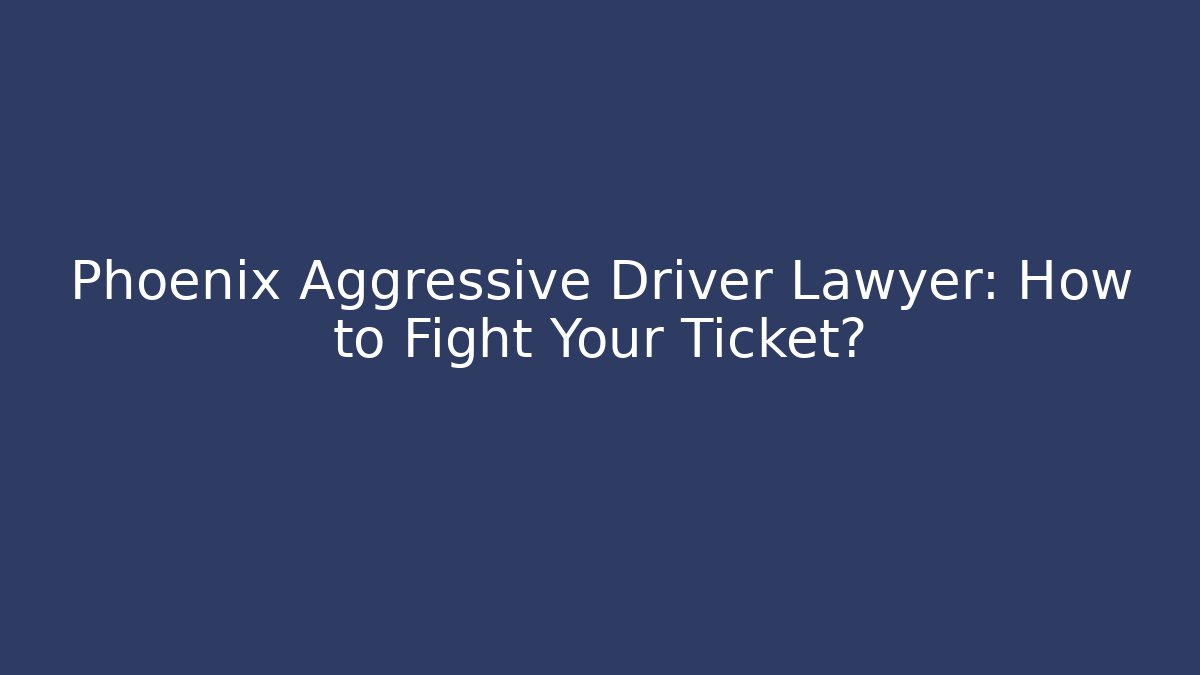 Phoenix Aggressive Driver Lawyer: How to Fight Your Ticket?
