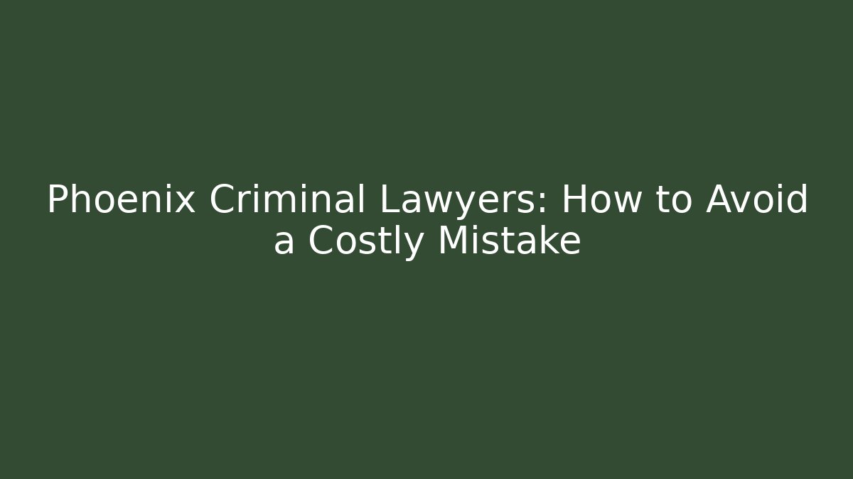 Phoenix Criminal Lawyers: How to Avoid a Costly Mistake