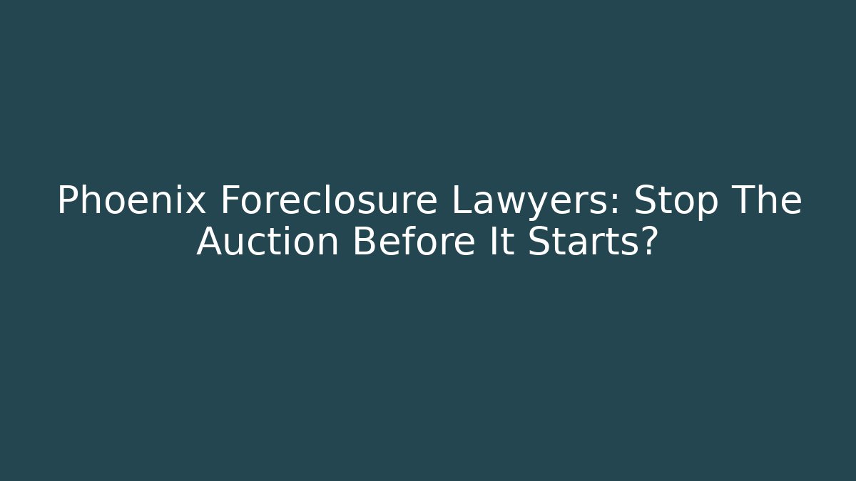 Phoenix Foreclosure Lawyers: Stop The Auction Before It Starts?