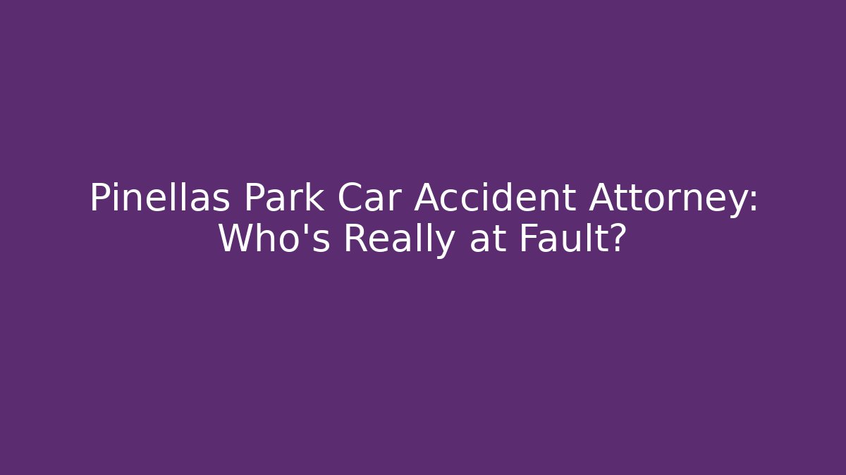 Pinellas Park Car Accident Attorney: Who’s Really at Fault?
