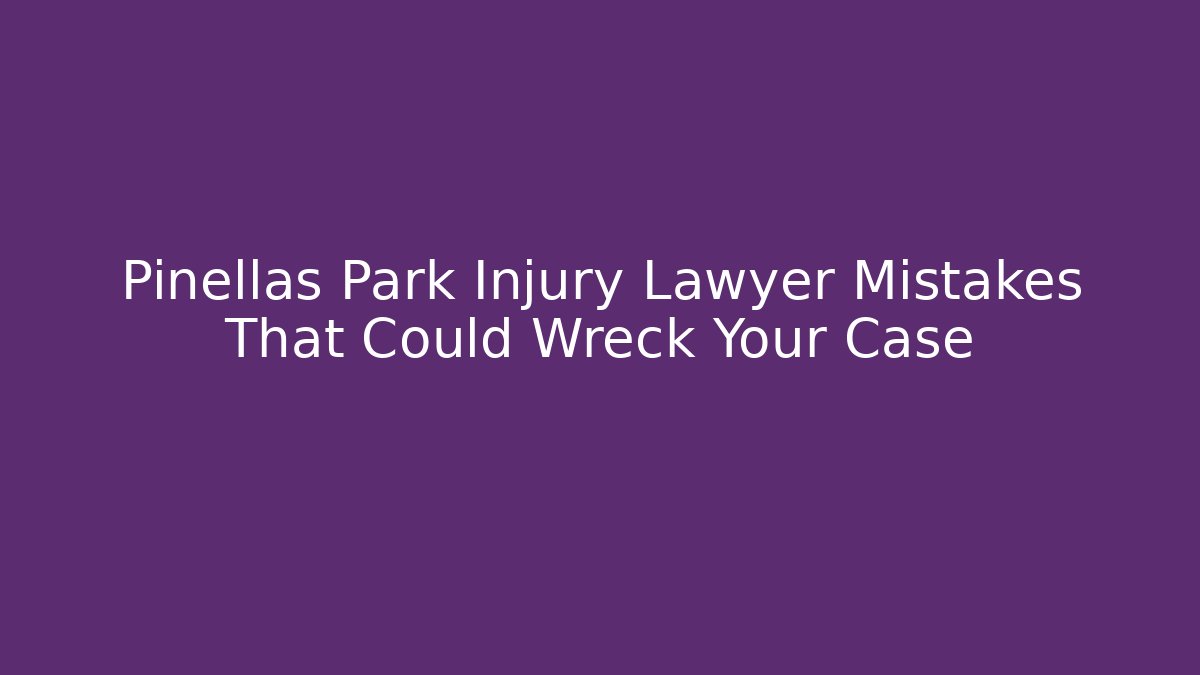 Pinellas Park Injury Lawyer Mistakes That Could Wreck Your Case