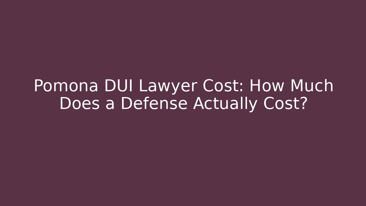Pomona DUI Lawyer Cost: How Much Does a Defense Actually Cost?