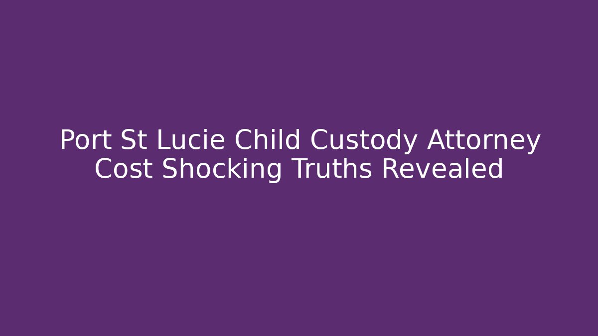 Port St Lucie Child Custody Attorney Cost Shocking Truths Revealed