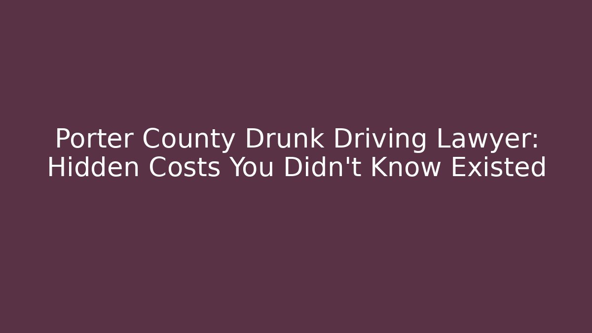 Porter County Drunk Driving Lawyer: Hidden Costs You Didn’t Know Existed