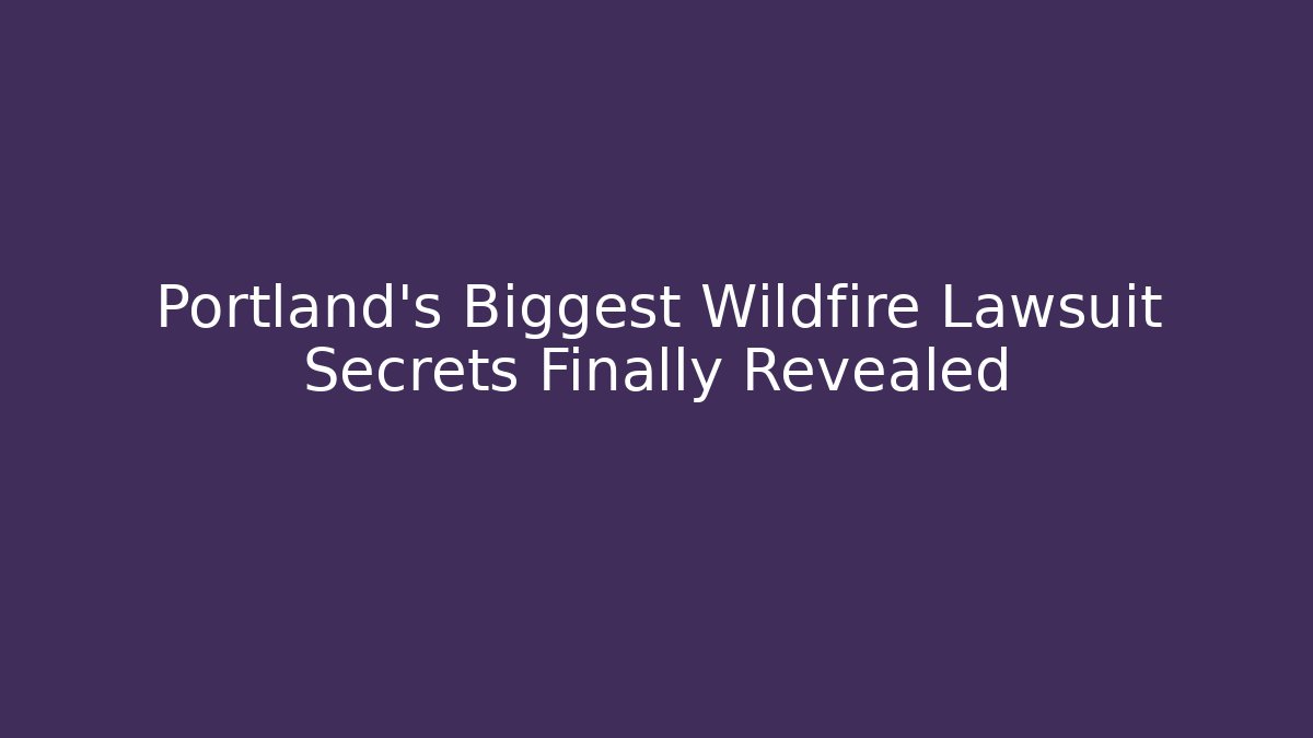 Portland’s Biggest Wildfire Lawsuit Secrets Finally Revealed