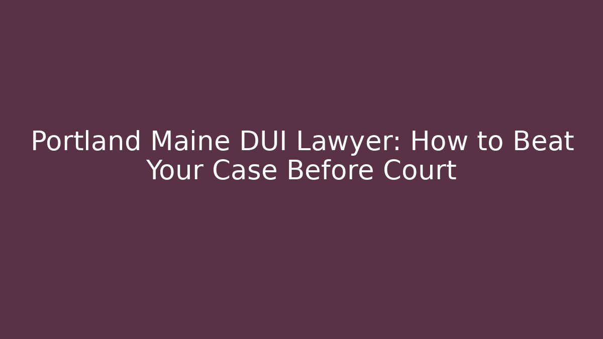 Portland Maine DUI Lawyer: How to Beat Your Case Before Court