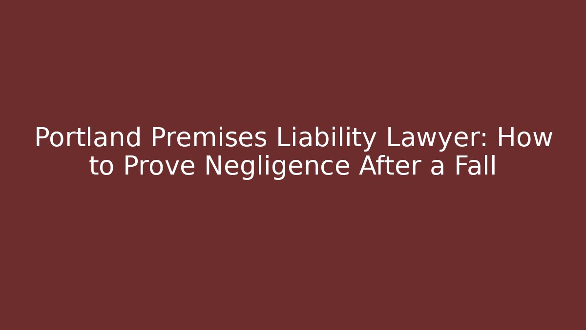 Portland Premises Liability Lawyer: How to Prove Negligence After a Fall