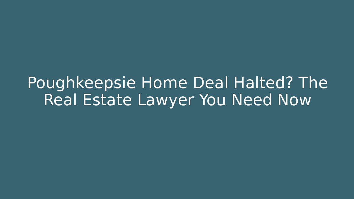 Poughkeepsie Home Deal Halted? The Real Estate Lawyer You Need Now