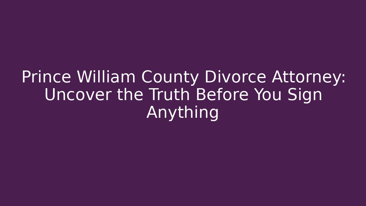 Prince William County Divorce Attorney: Uncover the Truth Before You Sign Anything