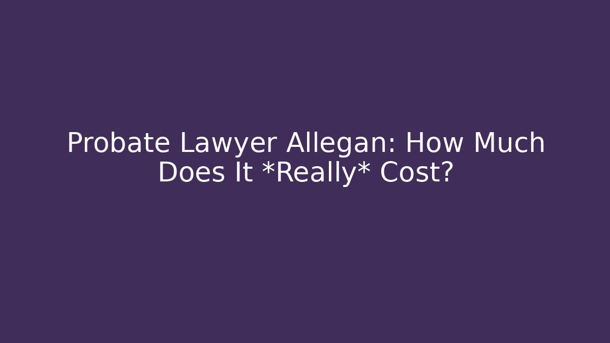 Probate Lawyer Allegan: How Much Does It *Really* Cost?