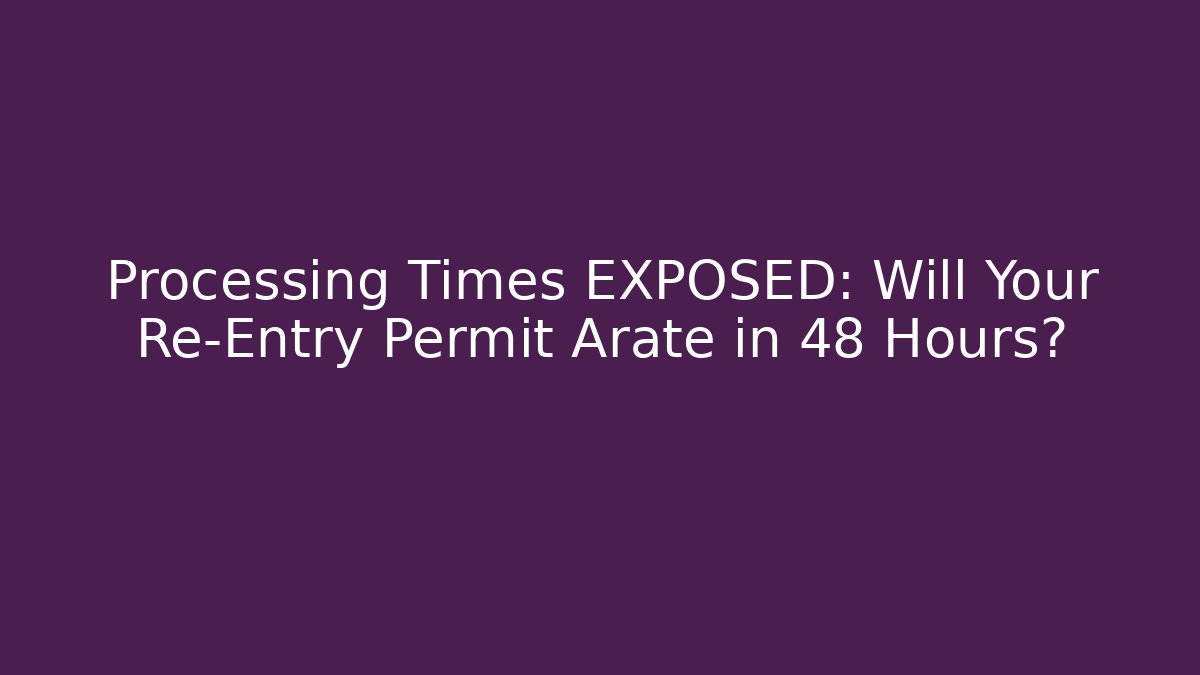 Processing Times EXPOSED: Will Your Re-Entry Permit Arate in 48 Hours?