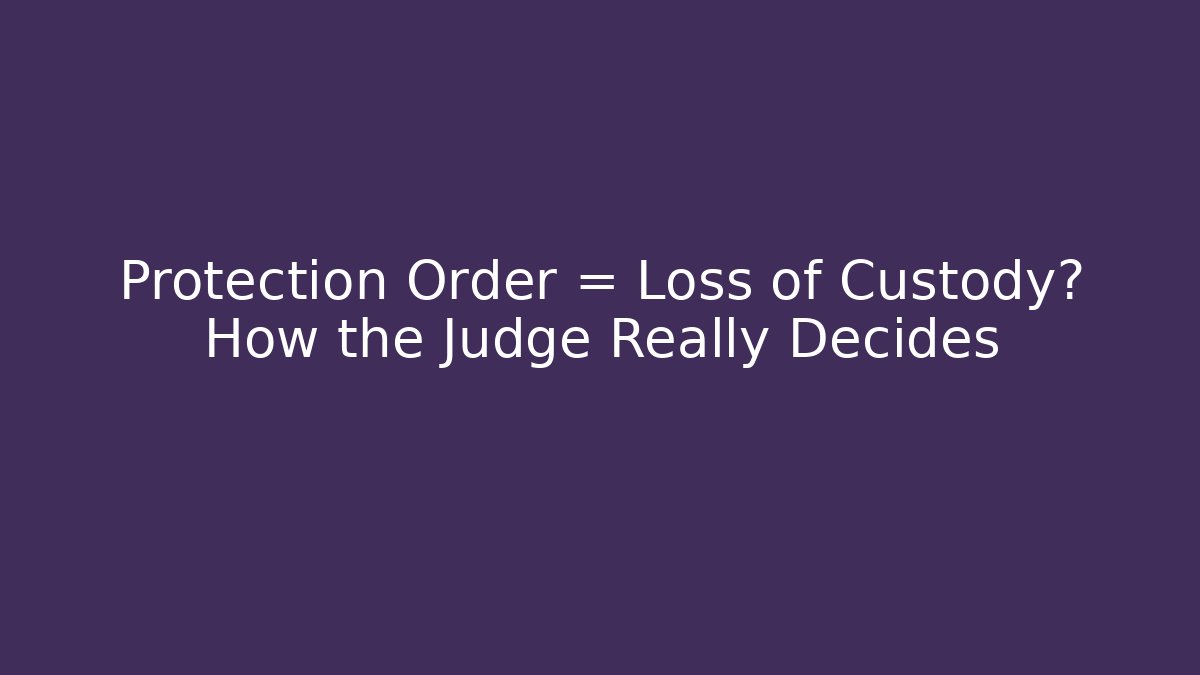 Protection Order = Loss of Custody? How the Judge Really Decides