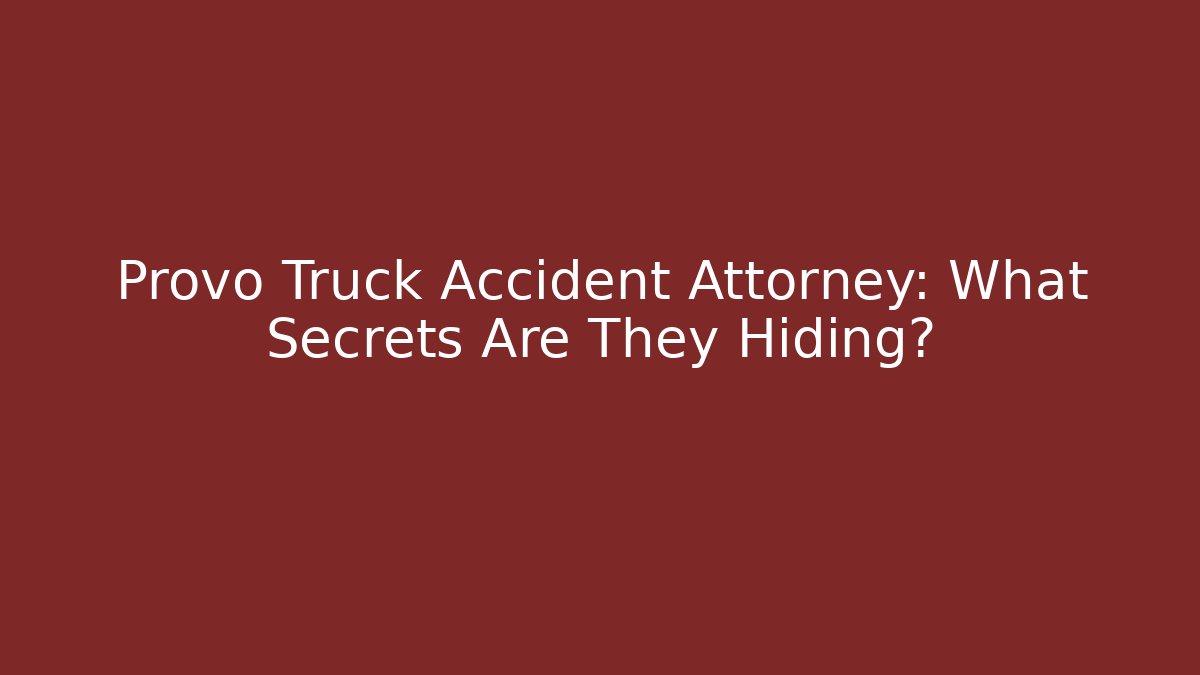 Provo Truck Accident Attorney: What Secrets Are They Hiding?