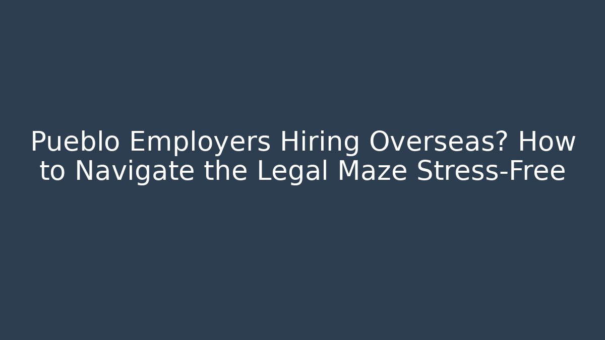 Pueblo Employers Hiring Overseas? How to Navigate the Legal Maze Stress-Free