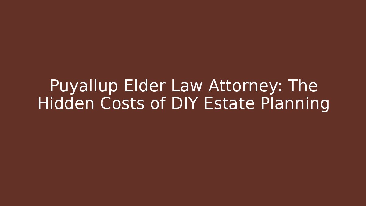 Puyallup Elder Law Attorney: The Hidden Costs of DIY Estate Planning