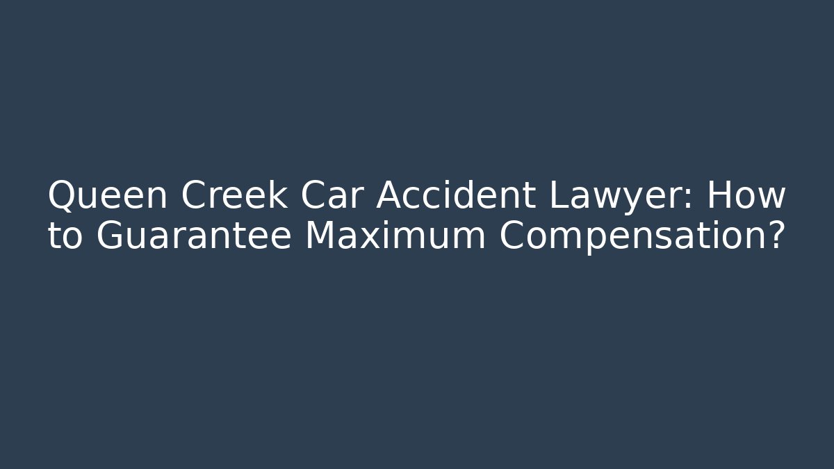 Queen Creek Car Accident Lawyer: How to Guarantee Maximum Compensation?