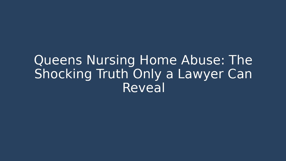 Queens Nursing Home Abuse: The Shocking Truth Only a Lawyer Can Reveal