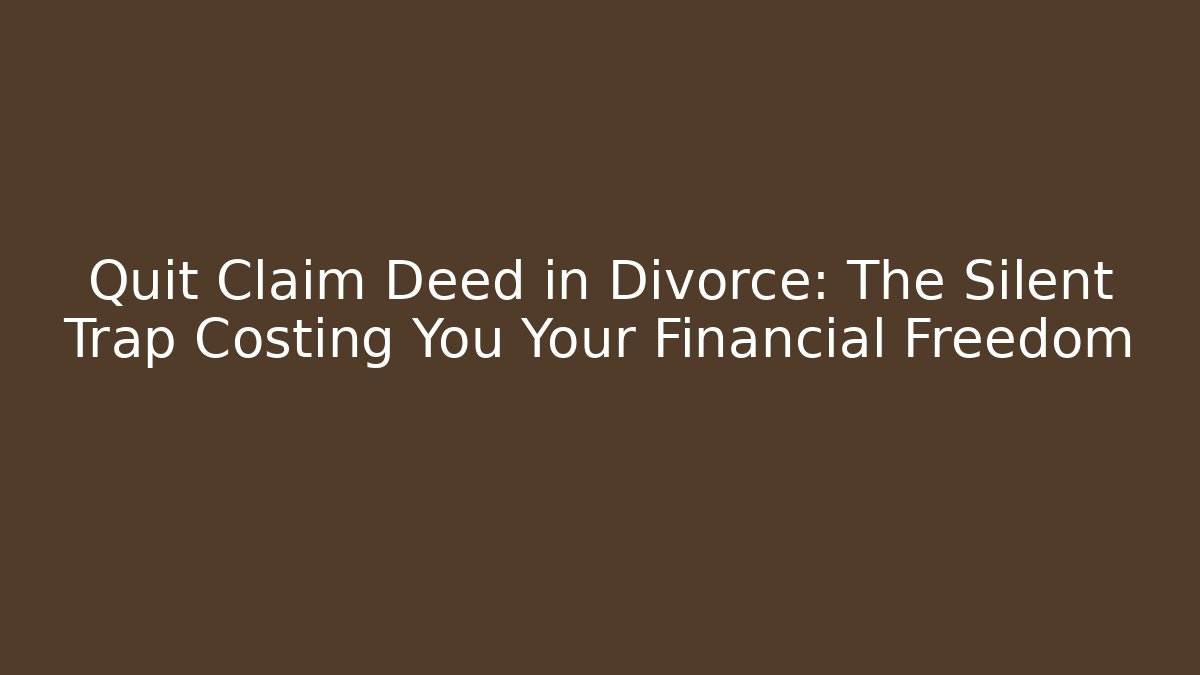 Quit Claim Deed in Divorce: The Silent Trap Costing You Your Financial Freedom