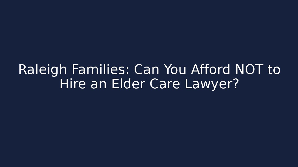 Raleigh Families: Can You Afford NOT to Hire an Elder Care Lawyer?