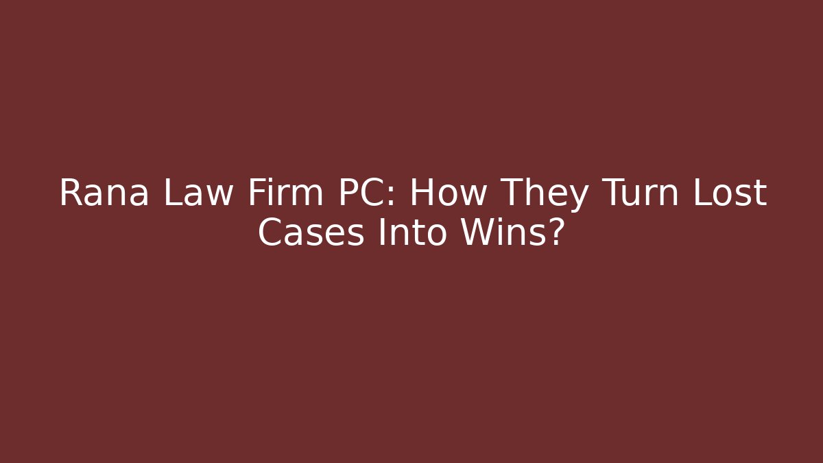 Rana Law Firm PC: How They Turn Lost Cases Into Wins?