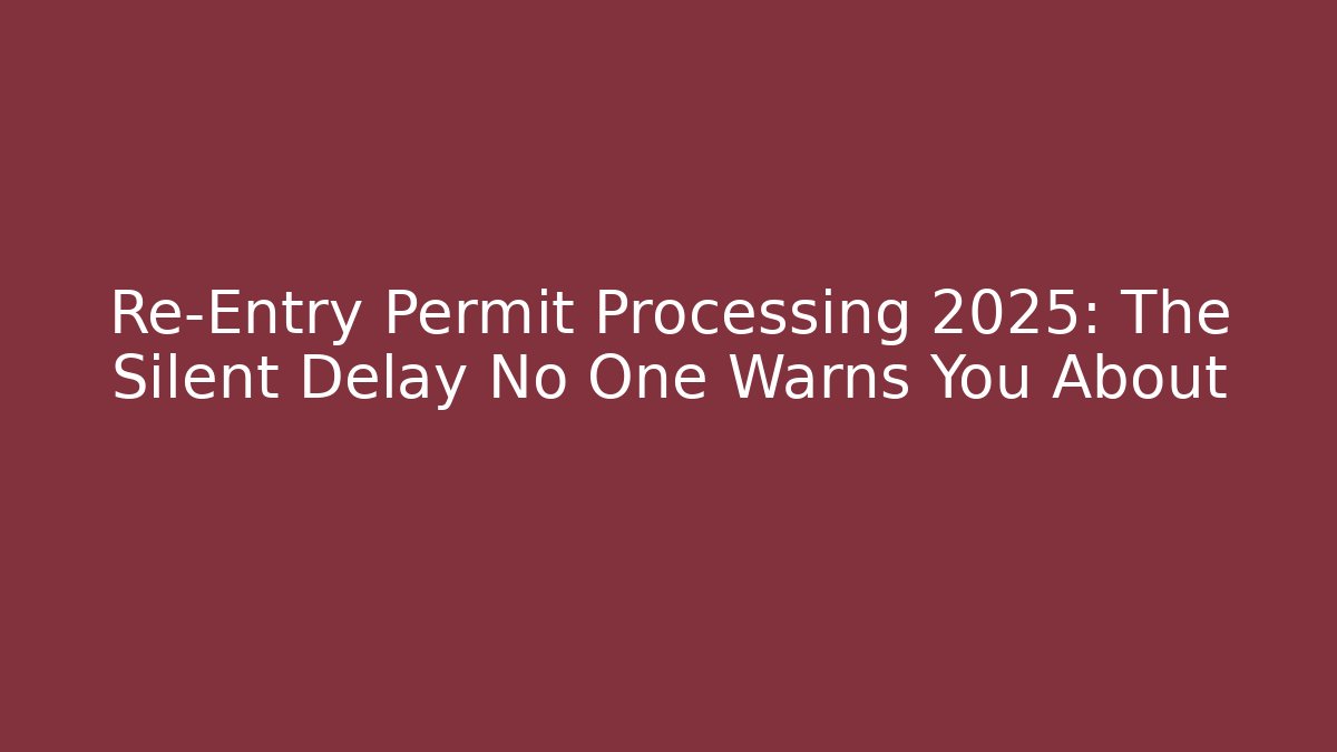 Re-Entry Permit Processing 2025: The Silent Delay No One Warns You About