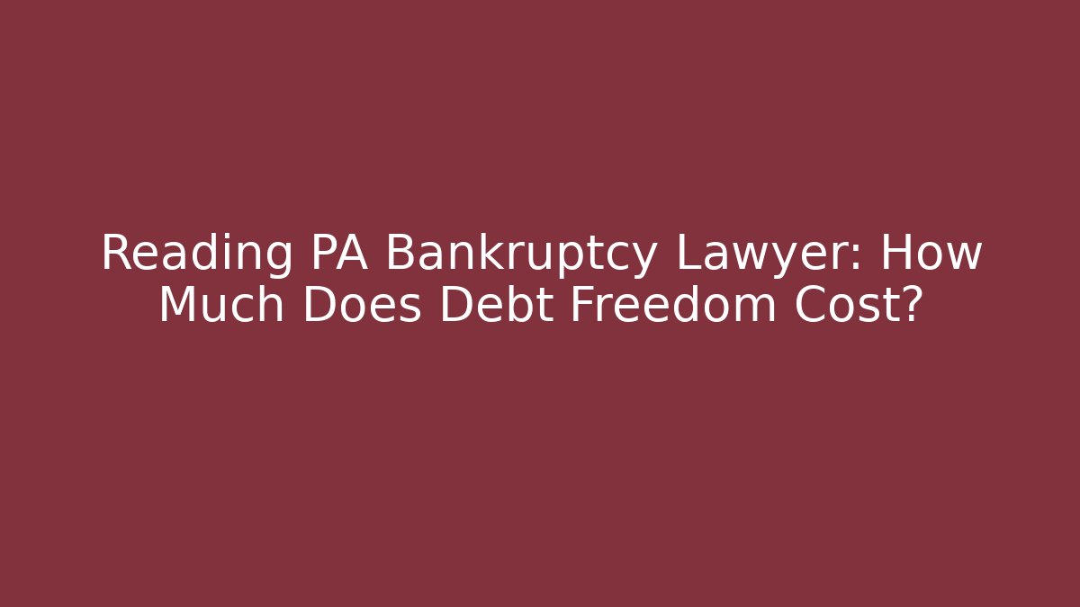 Reading PA Bankruptcy Lawyer: How Much Does Debt Freedom Cost?