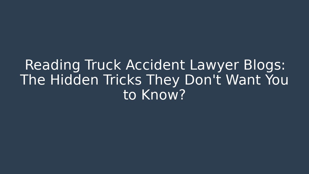 Reading Truck Accident Lawyer Blogs: The Hidden Tricks They Don’t Want You to Know?