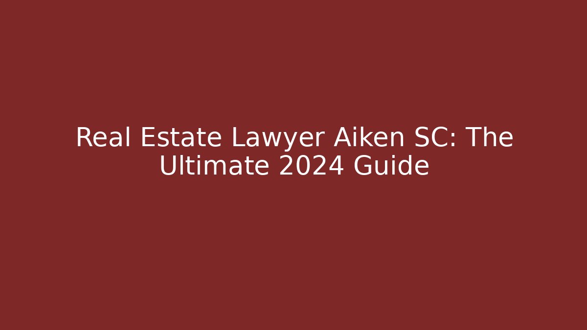 Real Estate Lawyer Aiken SC: The Ultimate 2024 Guide