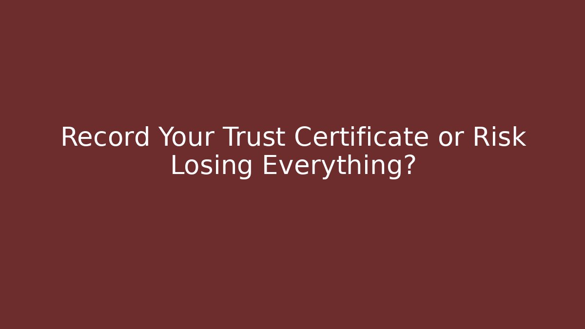 Record Your Trust Certificate or Risk Losing Everything?