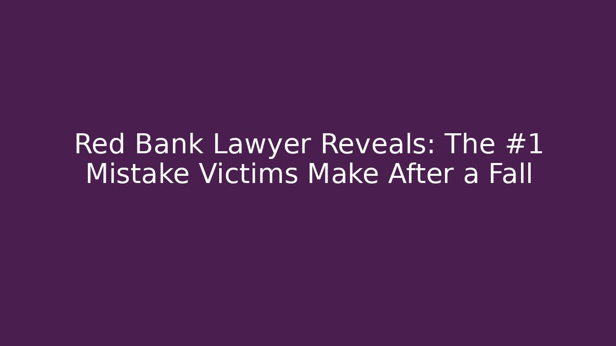 Red Bank Lawyer Reveals: The #1 Mistake Victims Make After a Fall