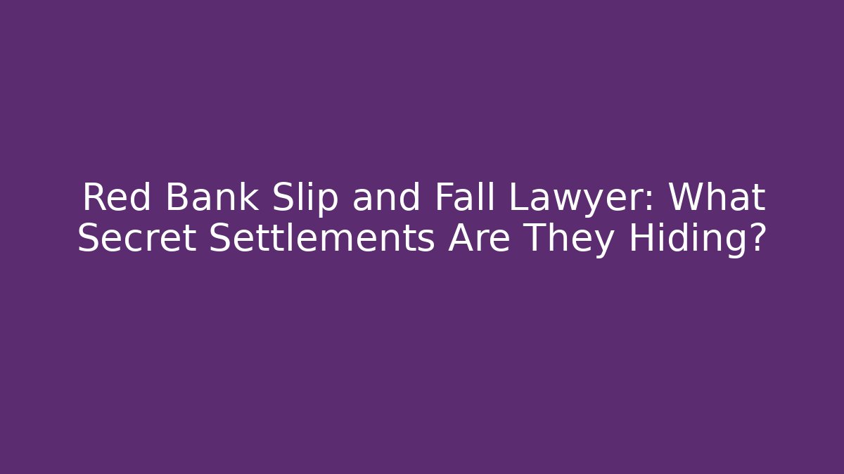 Red Bank Slip and Fall Lawyer: What Secret Settlements Are They Hiding?