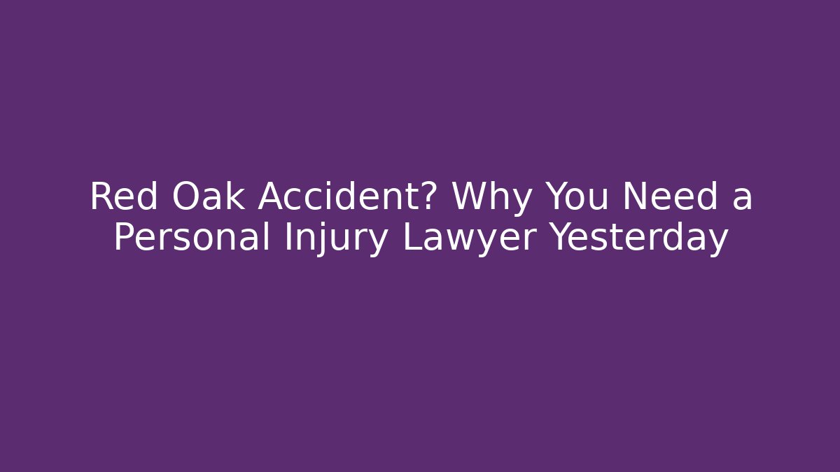 Red Oak Accident? Why You Need a Personal Injury Lawyer Yesterday