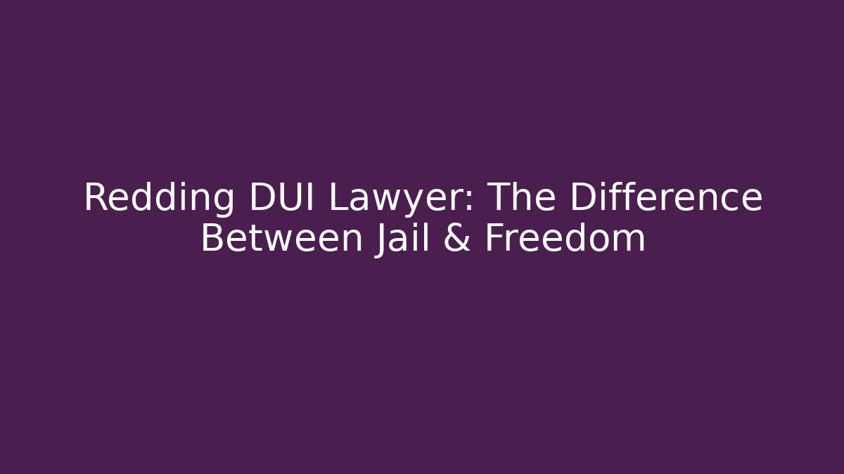 Redding DUI Lawyer: The Difference Between Jail & Freedom