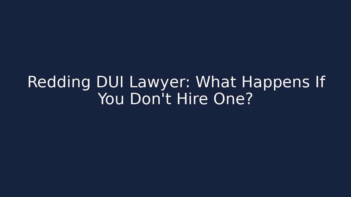 Redding DUI Lawyer: What Happens If You Don't Hire One?